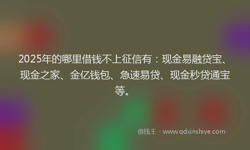 2025年的哪里借钱不上征信有：现金易融贷宝、现金之家、金亿钱包、急速易贷、现金秒贷通宝等。