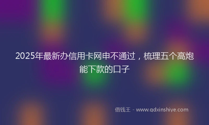 2025年最新办信用卡网申不通过，梳理五个高炮能下款的口子