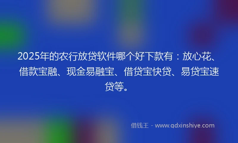 2025年的农行放贷软件哪个好下款有：放心花、借款宝融、现金易融宝、借贷宝快贷、易贷宝速贷等。