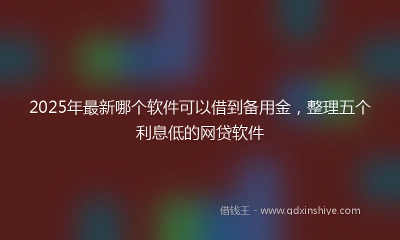 2025年最新哪个软件可以借到备用金，整理五个利息低的网贷软件