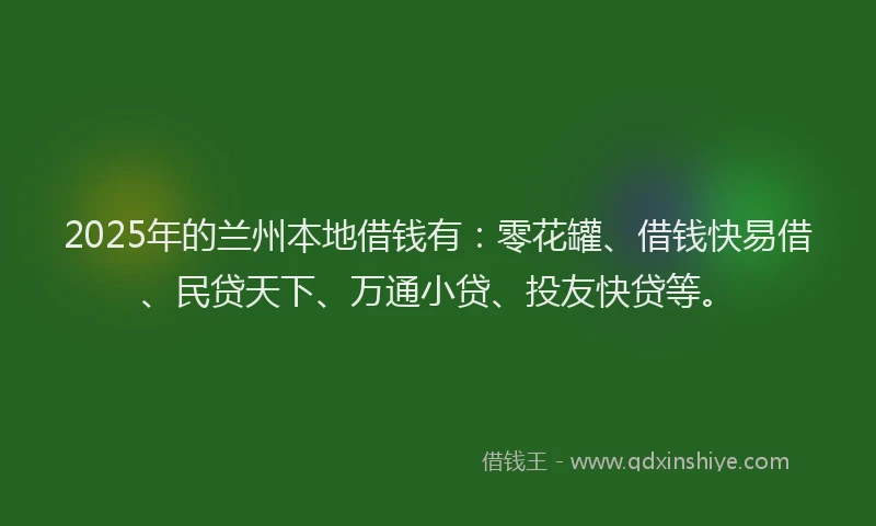 2025年的兰州本地借钱有：零花罐、借钱快易借、民贷天下、万通小贷、投友快贷等。