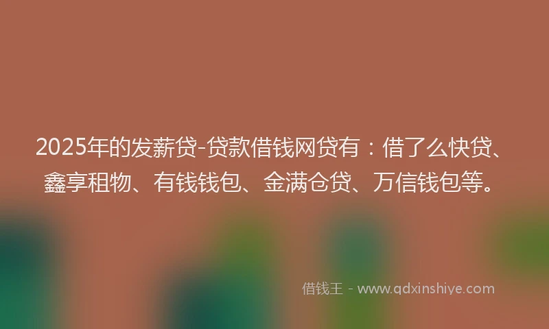 2025年的发薪贷-贷款借钱网贷有：借了么快贷、鑫享租物、有钱钱包、金满仓贷、万信钱包等。