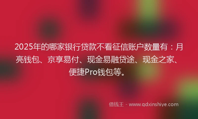 2025年的哪家银行贷款不看征信账户数量有：月亮钱包、京享易付、现金易融贷途、现金之家、便捷Pro钱包等。
