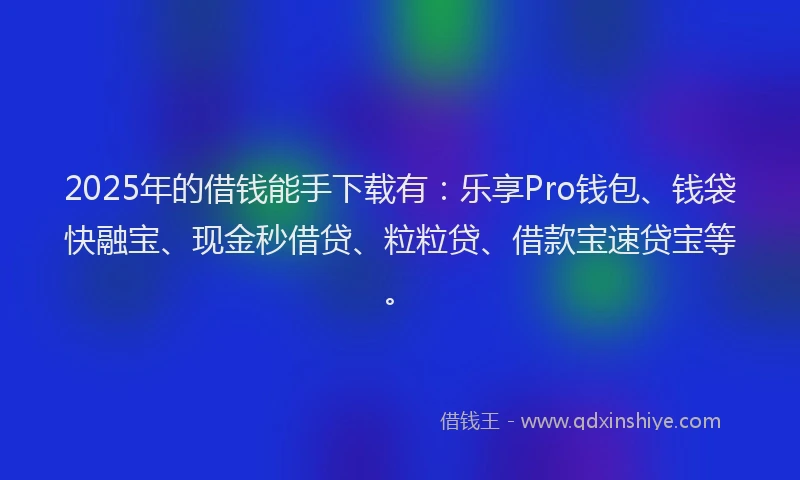 2025年的借钱能手下载有：乐享Pro钱包、钱袋快融宝、现金秒借贷、粒粒贷、借款宝速贷宝等。