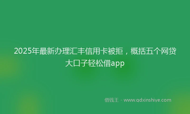 2025年最新办理汇丰信用卡被拒，概括五个网贷大口子轻松借app