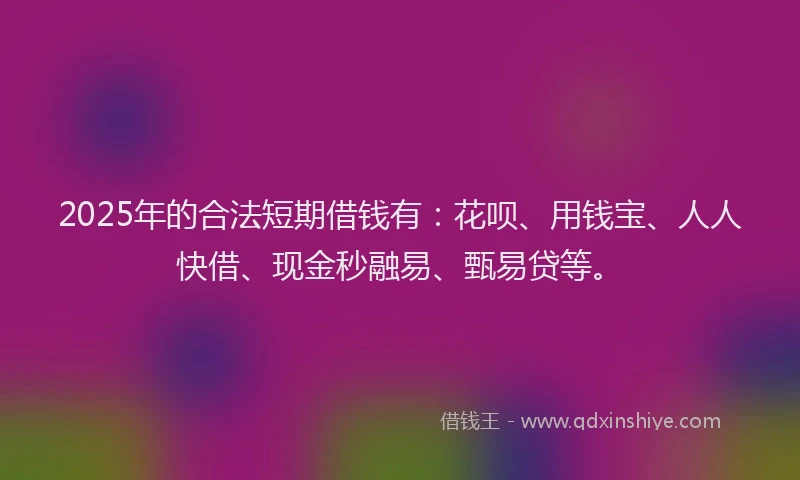 2025年的合法短期借钱有：花呗、用钱宝、人人快借、现金秒融易、甄易贷等。