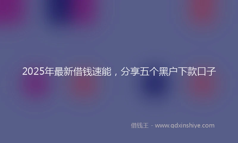 2025年最新借钱速能，分享五个黑户下款口子