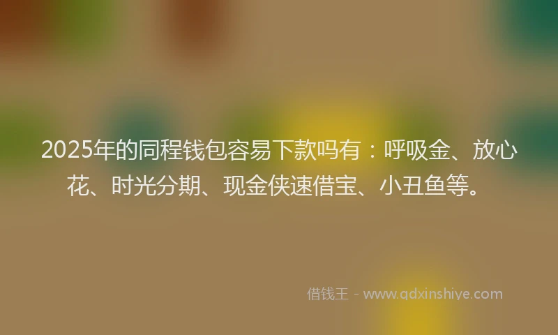2025年的同程钱包容易下款吗有：呼吸金、放心花、时光分期、现金侠速借宝、小丑鱼等。