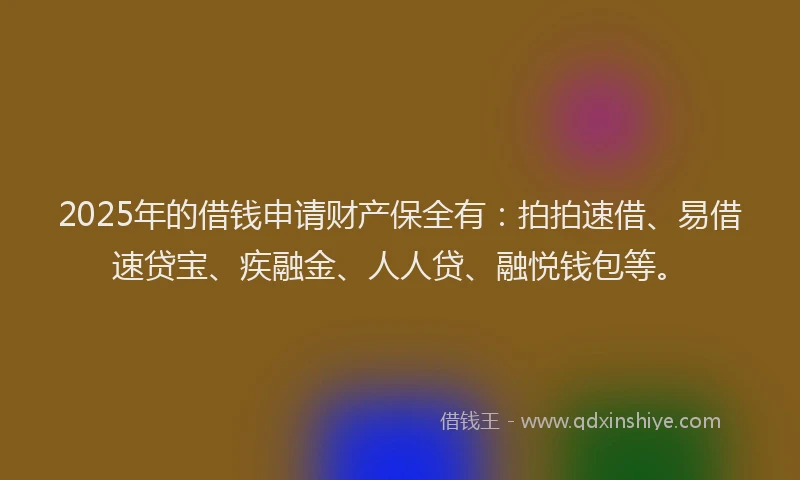 2025年的借钱申请财产保全有：拍拍速借、易借速贷宝、疾融金、人人贷、融悦钱包等。