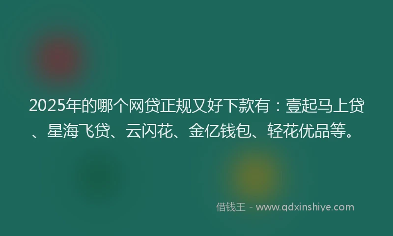 2025年的哪个网贷正规又好下款有：壹起马上贷、星海飞贷、云闪花、金亿钱包、轻花优品等。