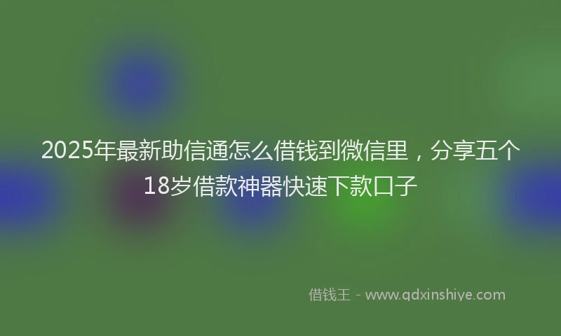 2025年最新助信通怎么借钱到微信里，分享五个18岁借款神器快速下款口子