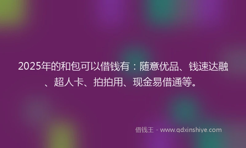 2025年的和包可以借钱有：随意优品、钱速达融、超人卡、拍拍用、现金易借通等。