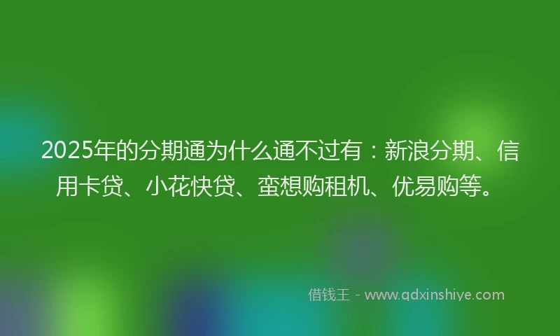 2025年的分期通为什么通不过有：新浪分期、信用卡贷、小花快贷、蛮想购租机、优易购等。