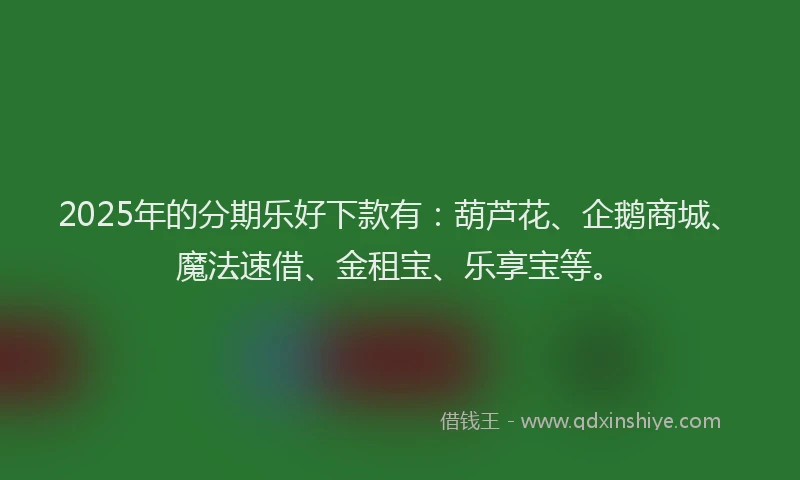 2025年的分期乐好下款有：葫芦花、企鹅商城、魔法速借、金租宝、乐享宝等。