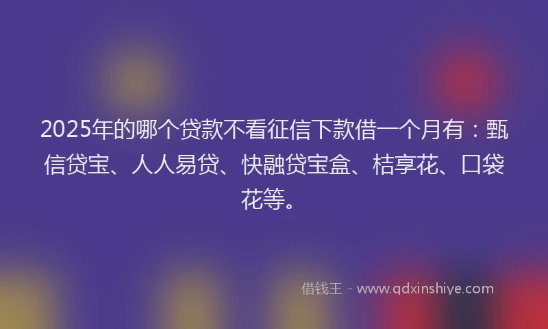 2025年的哪个贷款不看征信下款借一个月有：甄信贷宝、人人易贷、快融贷宝盒、桔享花、口袋花等。