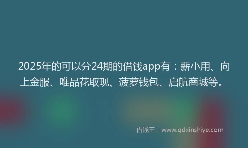 2025年的可以分24期的借钱app有：薪小用、向上金服、唯品花取现、菠萝钱包、启航商城等。