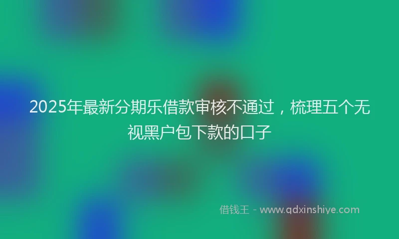2025年最新分期乐借款审核不通过，梳理五个无视黑户包下款的口子