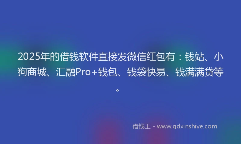 2025年的借钱软件直接发微信红包有：钱站、小狗商城、汇融Pro+钱包、钱袋快易、钱满满贷等。