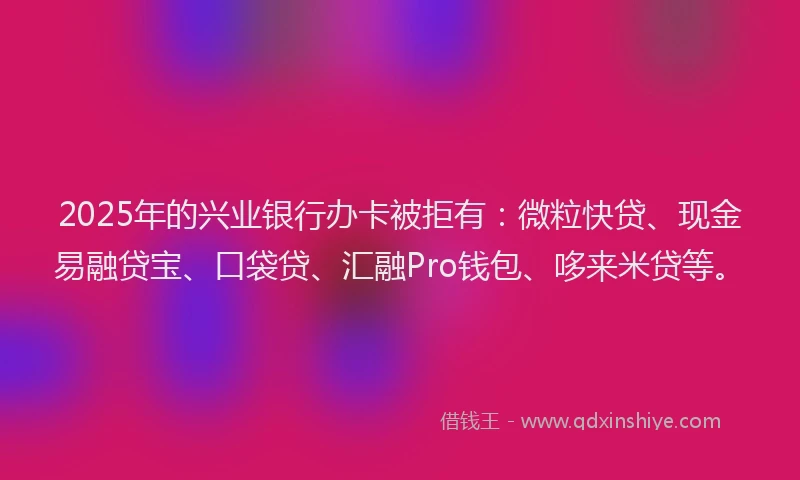 2025年的兴业银行办卡被拒有：微粒快贷、现金易融贷宝、口袋贷、汇融Pro钱包、哆来米贷等。