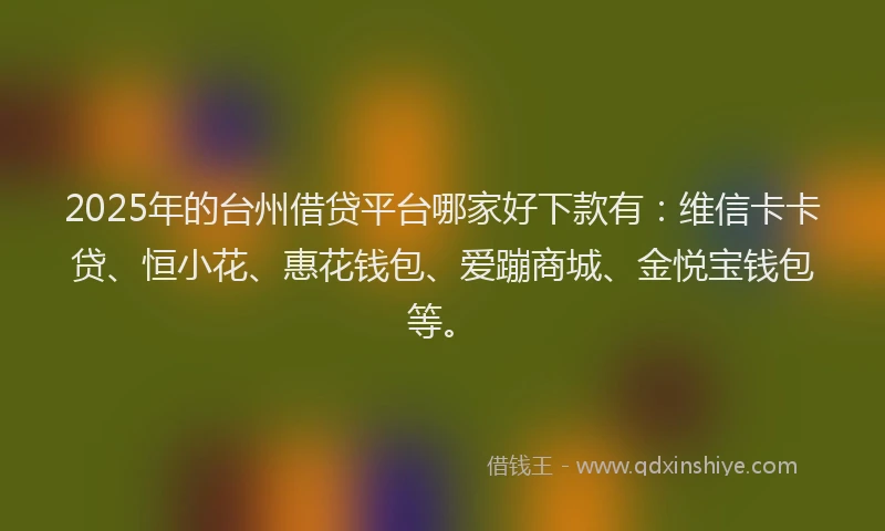 2025年的台州借贷平台哪家好下款有：维信卡卡贷、恒小花、惠花钱包、爱蹦商城、金悦宝钱包等。