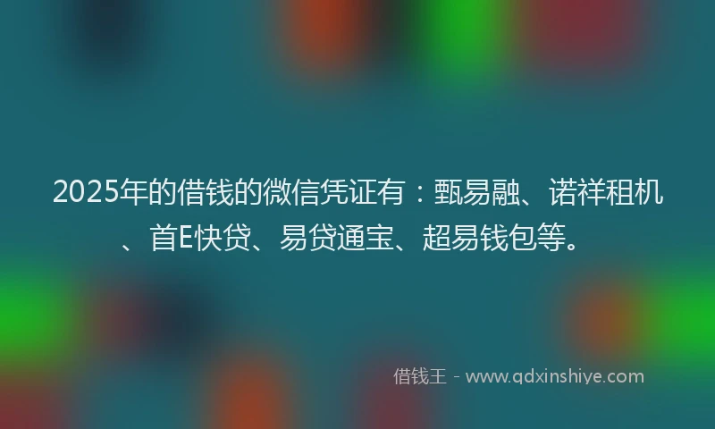 2025年的借钱的微信凭证有：甄易融、诺祥租机、首E快贷、易贷通宝、超易钱包等。