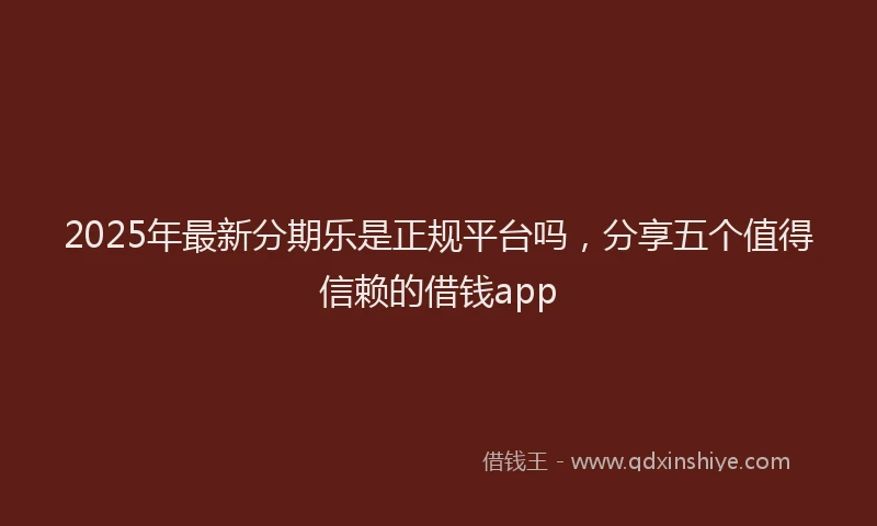 2025年最新分期乐是正规平台吗，分享五个值得信赖的借钱app