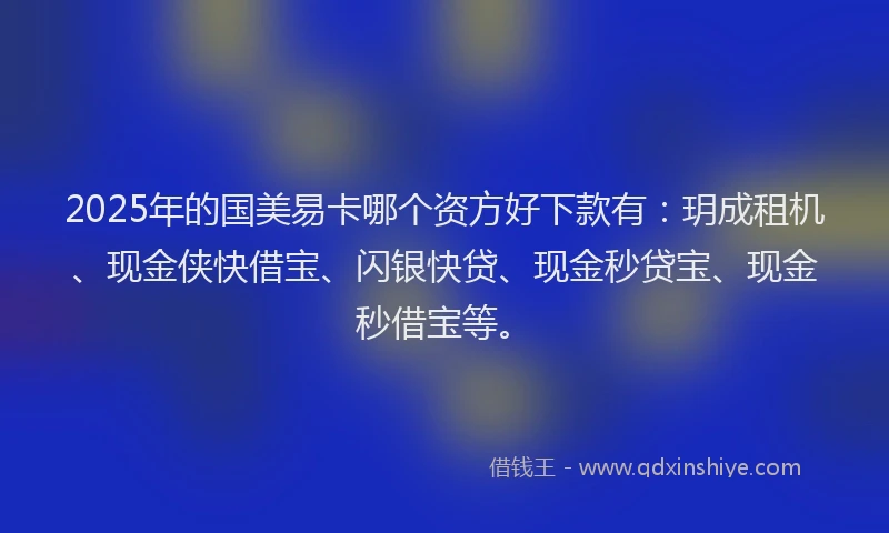 2025年的国美易卡哪个资方好下款有：玥成租机、现金侠快借宝、闪银快贷、现金秒贷宝、现金秒借宝等。