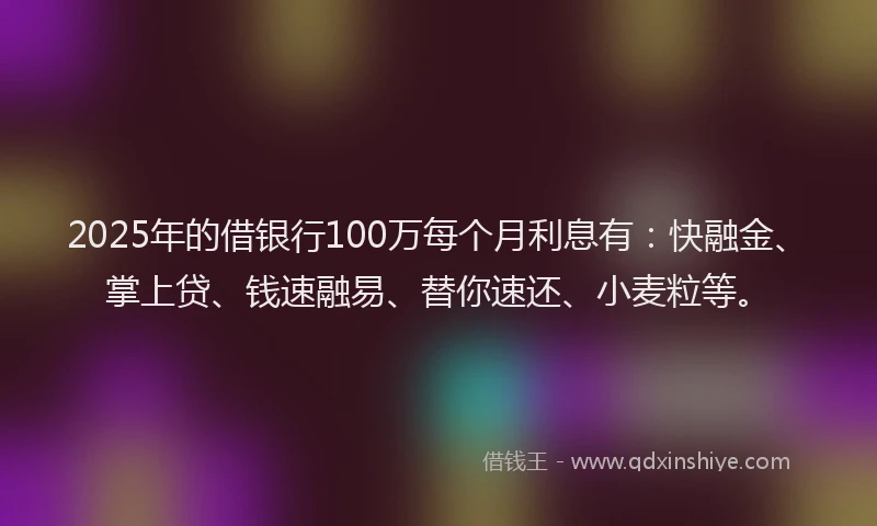 2025年的借银行100万每个月利息有：快融金、掌上贷、钱速融易、替你速还、小麦粒等。