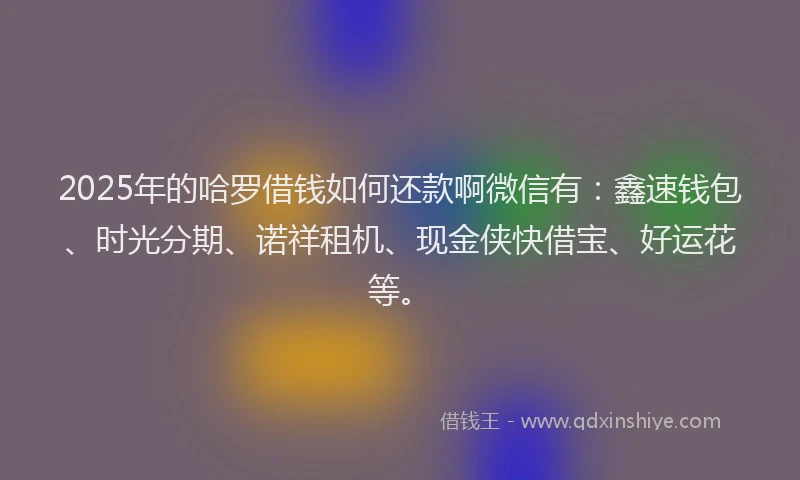 2025年的哈罗借钱如何还款啊微信有：鑫速钱包、时光分期、诺祥租机、现金侠快借宝、好运花等。