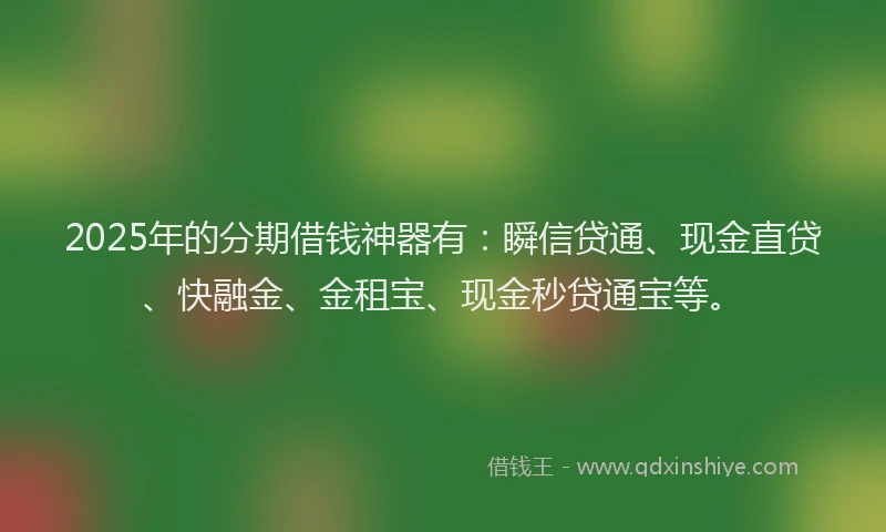 2025年的分期借钱神器有：瞬信贷通、现金直贷、快融金、金租宝、现金秒贷通宝等。