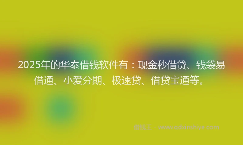 2025年的华泰借钱软件有：现金秒借贷、钱袋易借通、小爱分期、极速贷、借贷宝通等。