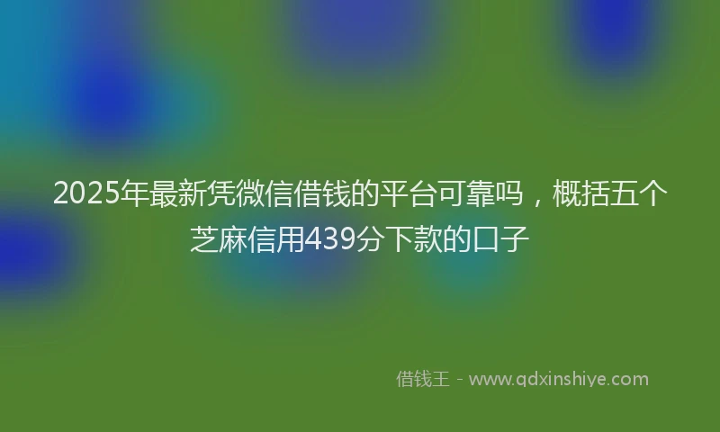 2025年最新凭微信借钱的平台可靠吗，概括五个芝麻信用439分下款的口子