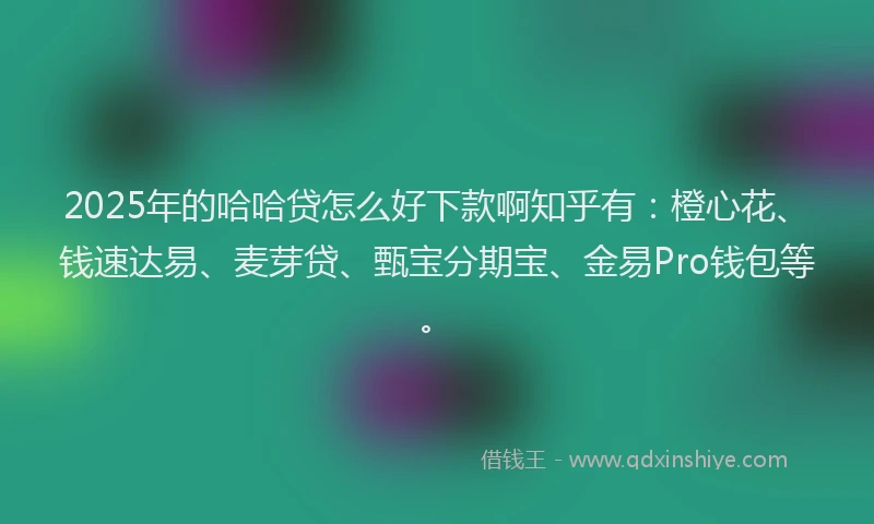 2025年的哈哈贷怎么好下款啊知乎有：橙心花、钱速达易、麦芽贷、甄宝分期宝、金易Pro钱包等。