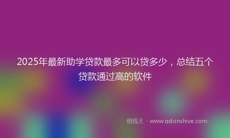 2025年最新助学贷款最多可以贷多少，总结五个贷款通过高的软件
