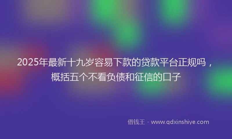 2025年最新十九岁容易下款的贷款平台正规吗，概括五个不看负债和征信的口子