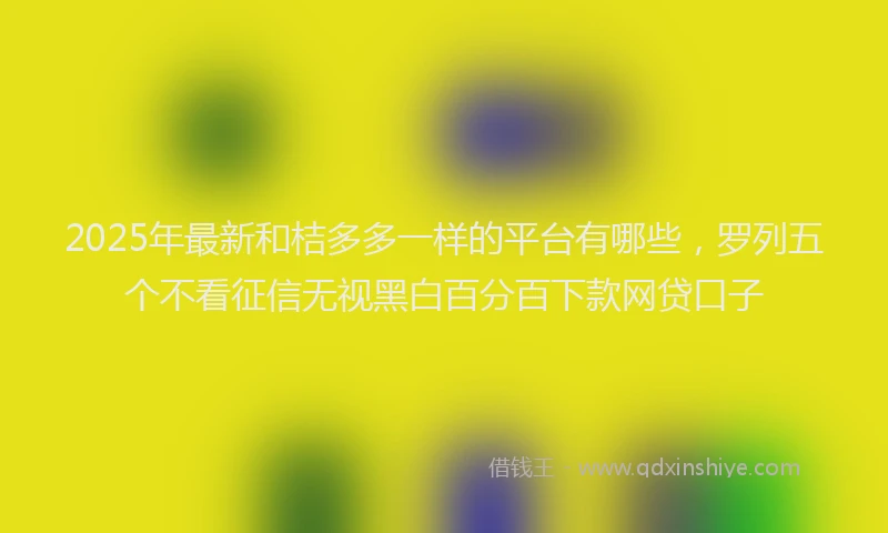 2025年最新和桔多多一样的平台有哪些，罗列五个不看征信无视黑白百分百下款网贷口子