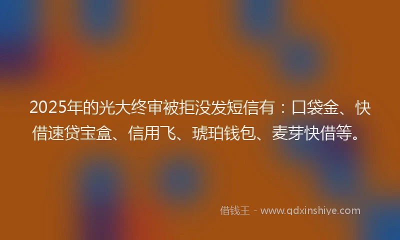2025年的光大终审被拒没发短信有：口袋金、快借速贷宝盒、信用飞、琥珀钱包、麦芽快借等。