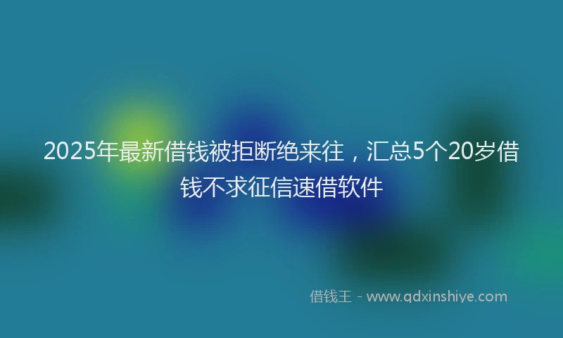 2025年最新借钱被拒断绝来往，汇总5个20岁借钱不求征信速借软件