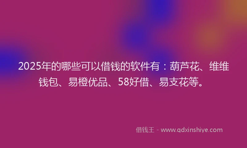 2025年的哪些可以借钱的软件有：葫芦花、维维钱包、易橙优品、58好借、易支花等。