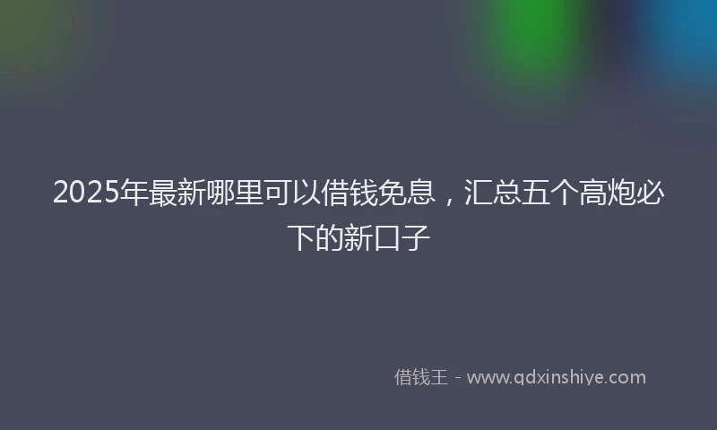 2025年最新哪里可以借钱免息，汇总五个高炮必下的新口子