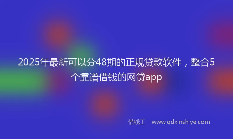 2025年最新可以分48期的正规贷款软件，整合5个靠谱借钱的网贷app
