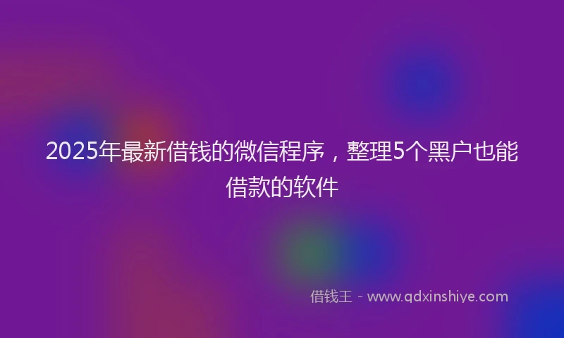2025年最新借钱的微信程序，整理5个黑户也能借款的软件