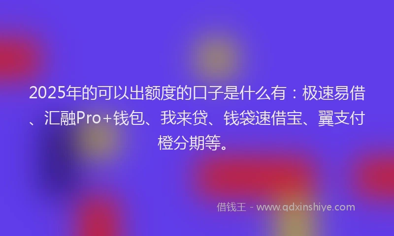 2025年的可以出额度的口子是什么有：极速易借、汇融Pro+钱包、我来贷、钱袋速借宝、翼支付橙分期等。