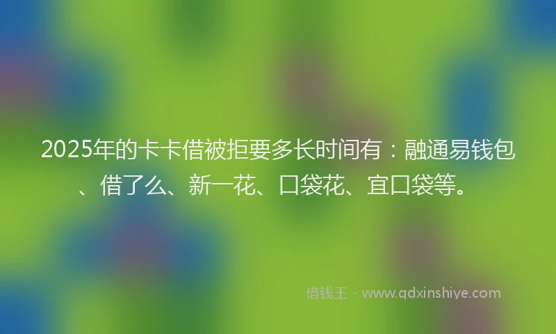2025年的卡卡借被拒要多长时间有：融通易钱包、借了么、新一花、口袋花、宜口袋等。