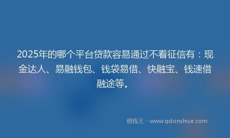 2025年的哪个平台贷款容易通过不看征信有：现金达人、易融钱包、钱袋易借、快融宝、钱速借融途等。