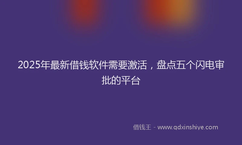 2025年最新借钱软件需要激活，盘点五个闪电审批的平台