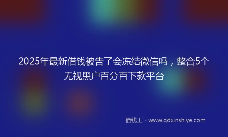 2025年最新借钱被告了会冻结微信吗，整合5个无视黑户百分百下款平台