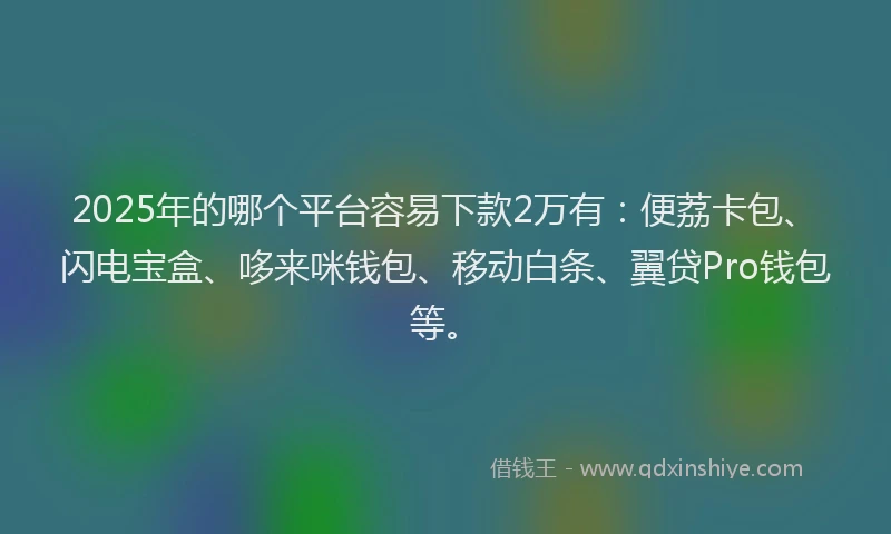 2025年的哪个平台容易下款2万有：便荔卡包、闪电宝盒、哆来咪钱包、移动白条、翼贷Pro钱包等。