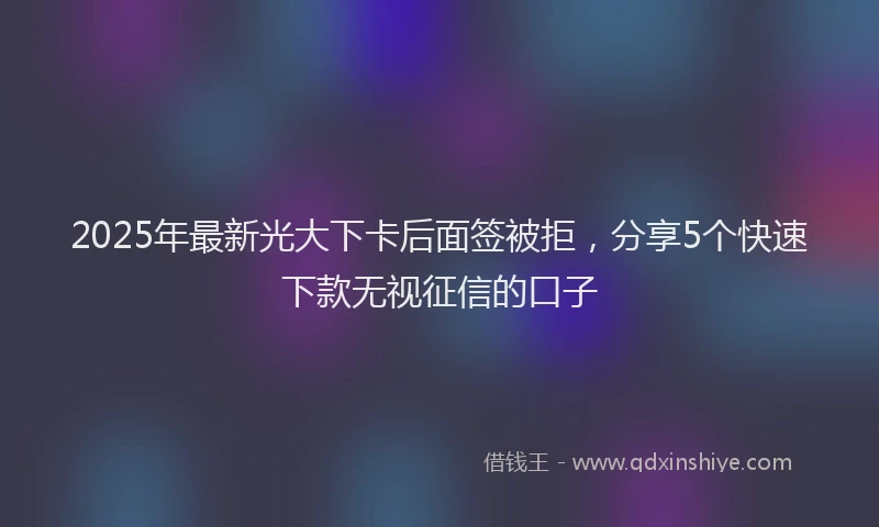 2025年最新光大下卡后面签被拒，分享5个快速下款无视征信的口子