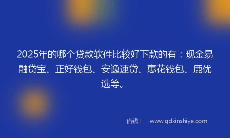 2025年的哪个贷款软件比较好下款的有：现金易融贷宝、正好钱包、安逸速贷、惠花钱包、鹿优选等。
